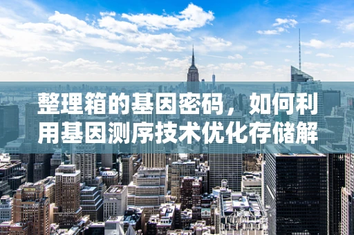 整理箱的基因密码，如何利用基因测序技术优化存储解决方案？