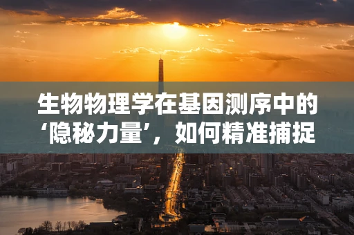 生物物理学在基因测序中的‘隐秘力量’，如何精准捕捉遗传密码的物理特性？