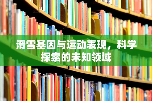 滑雪基因与运动表现，科学探索的未知领域