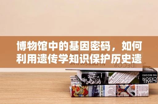 博物馆中的基因密码，如何利用遗传学知识保护历史遗物？