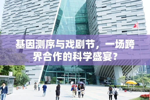 基因测序与戏剧节，一场跨界合作的科学盛宴？