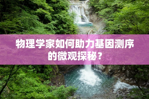物理学家如何助力基因测序的微观探秘？