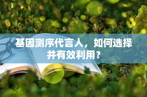 基因测序代言人，如何选择并有效利用？