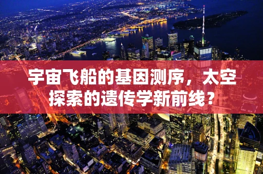 宇宙飞船的基因测序，太空探索的遗传学新前线？