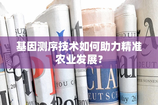 基因测序技术如何助力精准农业发展？