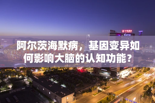 阿尔茨海默病，基因变异如何影响大脑的认知功能？