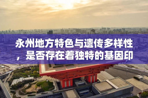 永州地方特色与遗传多样性，是否存在着独特的基因印记？