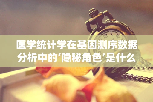 医学统计学在基因测序数据分析中的‘隐秘角色’是什么？