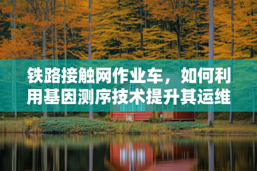 铁路接触网作业车，如何利用基因测序技术提升其运维效率？