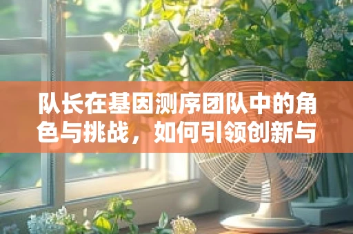 队长在基因测序团队中的角色与挑战，如何引领创新与协作的航向？
