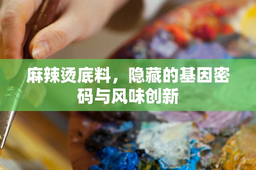 麻辣烫底料，隐藏的基因密码与风味创新