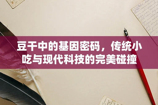 豆干中的基因密码，传统小吃与现代科技的完美碰撞