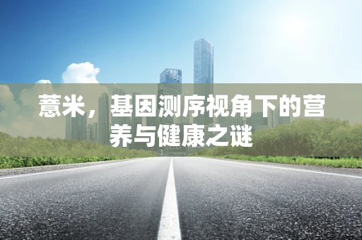 薏米，基因测序视角下的营养与健康之谜
