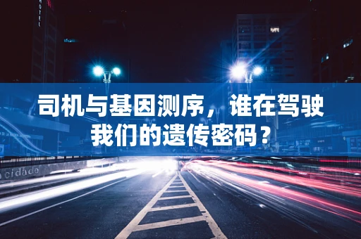 司机与基因测序，谁在驾驶我们的遗传密码？