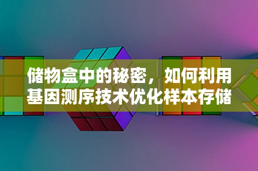 储物盒中的秘密，如何利用基因测序技术优化样本存储？