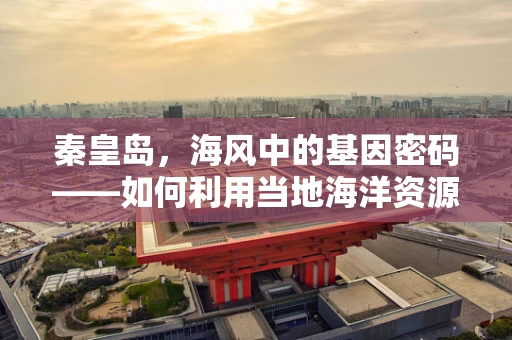 秦皇岛，海风中的基因密码——如何利用当地海洋资源促进基因测序技术创新？