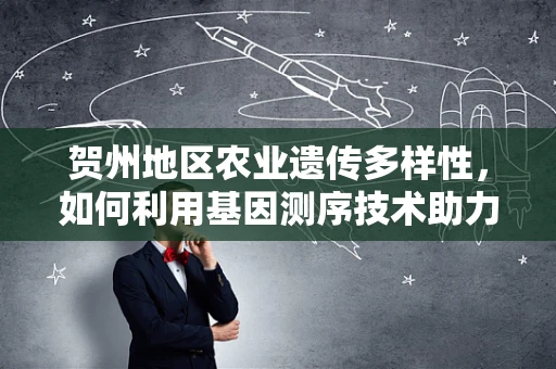 贺州地区农业遗传多样性，如何利用基因测序技术助力地方特色作物保护？