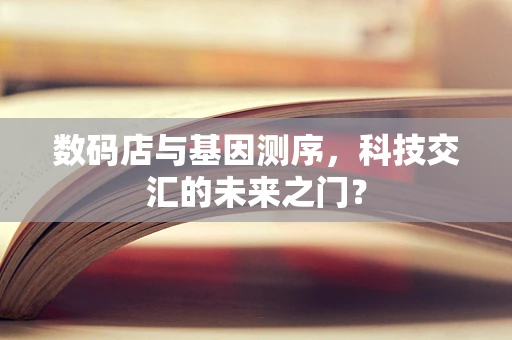 数码店与基因测序，科技交汇的未来之门？