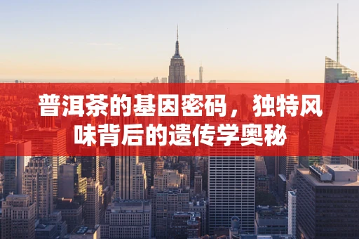 普洱茶的基因密码，独特风味背后的遗传学奥秘