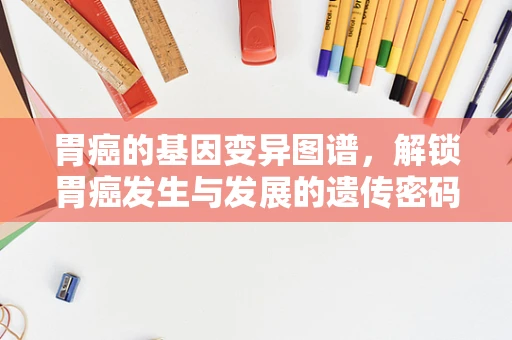 胃癌的基因变异图谱，解锁胃癌发生与发展的遗传密码