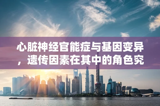 心脏神经官能症与基因变异，遗传因素在其中的角色究竟有多重？
