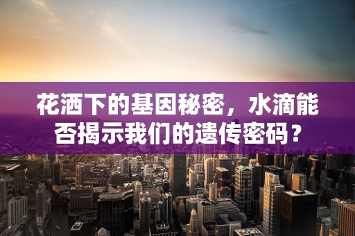 花洒下的基因秘密，水滴能否揭示我们的遗传密码？