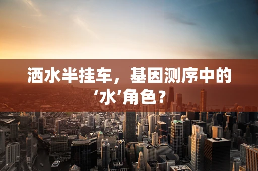 洒水半挂车，基因测序中的‘水’角色？