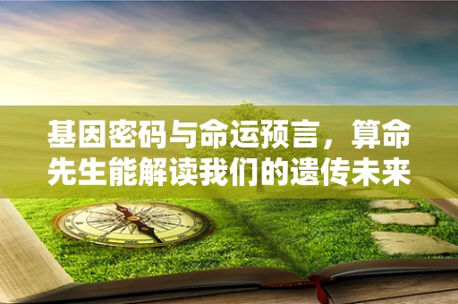 基因密码与命运预言，算命先生能解读我们的遗传未来吗？