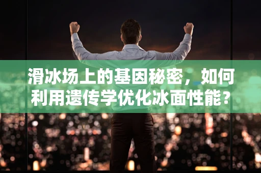 滑冰场上的基因秘密，如何利用遗传学优化冰面性能？