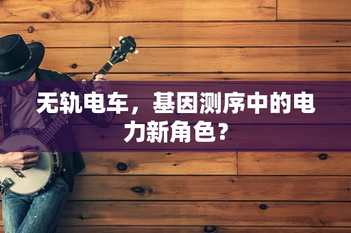 无轨电车，基因测序中的电力新角色？