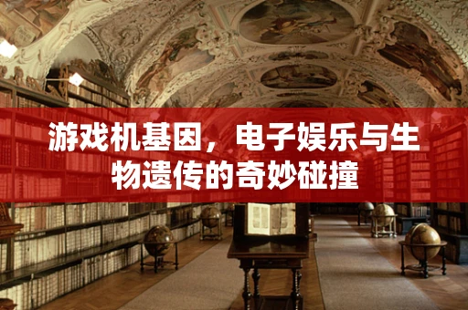 游戏机基因，电子娱乐与生物遗传的奇妙碰撞