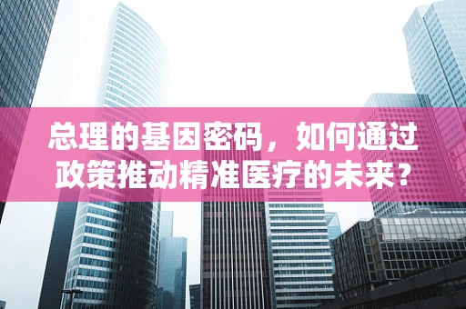 总理的基因密码，如何通过政策推动精准医疗的未来？