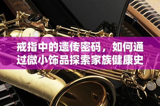 戒指中的遗传密码，如何通过微小饰品探索家族健康史？