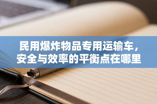 民用爆炸物品专用运输车，安全与效率的平衡点在哪里？