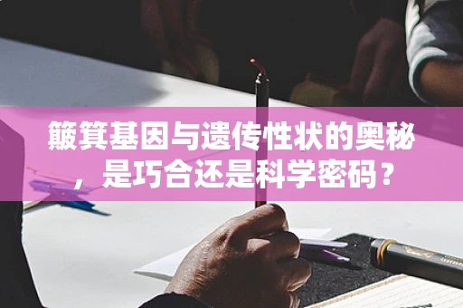 簸箕基因与遗传性状的奥秘，是巧合还是科学密码？