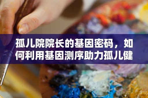 孤儿院院长的基因密码，如何利用基因测序助力孤儿健康管理？