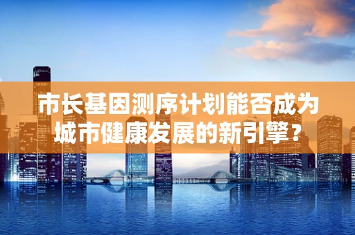 市长基因测序计划能否成为城市健康发展的新引擎？