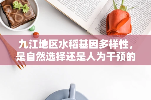 九江地区水稻基因多样性，是自然选择还是人为干预的产物？