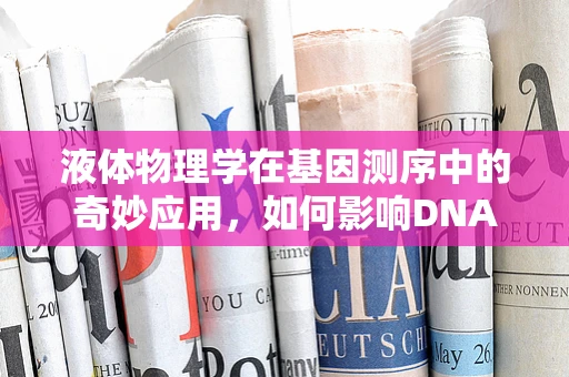 液体物理学在基因测序中的奇妙应用，如何影响DNA提取的效率与质量？