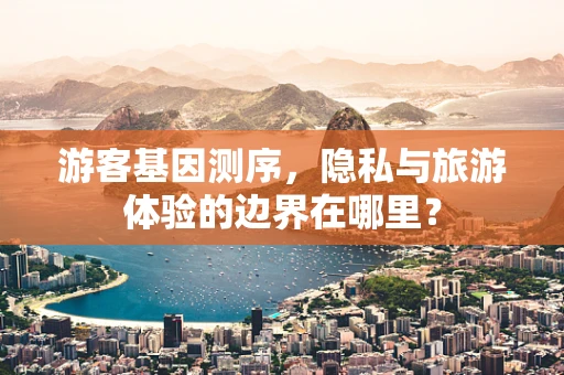游客基因测序，隐私与旅游体验的边界在哪里？