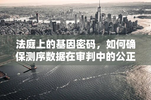 法庭上的基因密码，如何确保测序数据在审判中的公正与隐私？