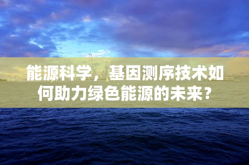 能源科学，基因测序技术如何助力绿色能源的未来？