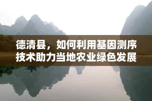 德清县，如何利用基因测序技术助力当地农业绿色发展？
