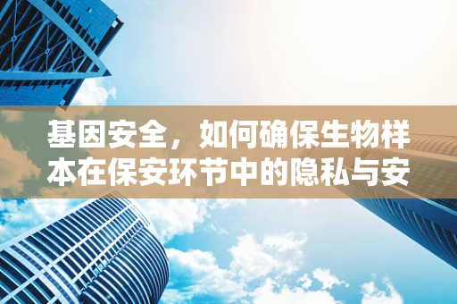 基因安全，如何确保生物样本在保安环节中的隐私与安全？