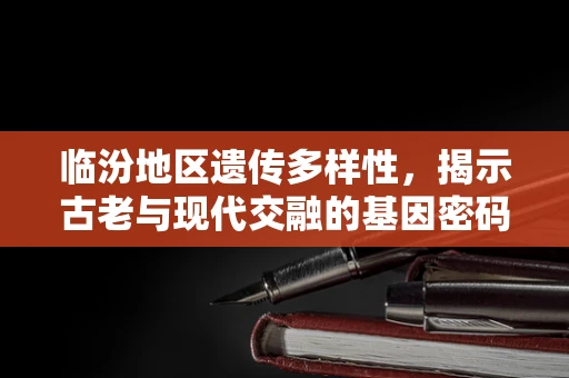 临汾地区遗传多样性，揭示古老与现代交融的基因密码