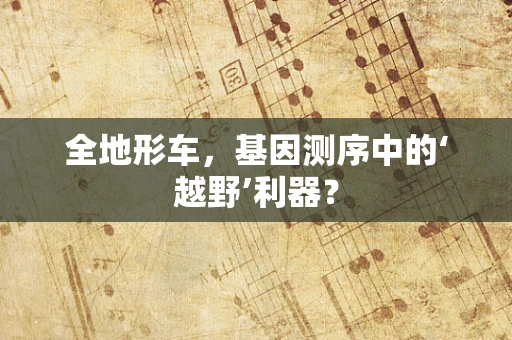 全地形车，基因测序中的‘越野’利器？