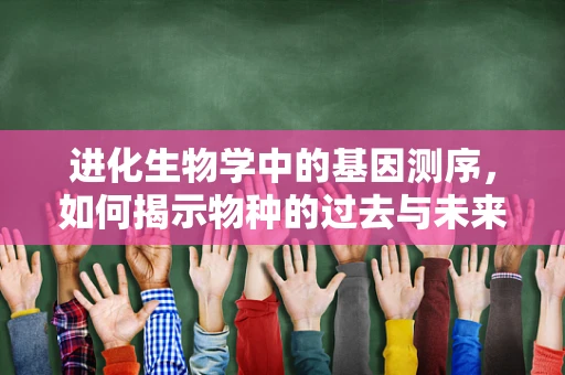 进化生物学中的基因测序，如何揭示物种的过去与未来？