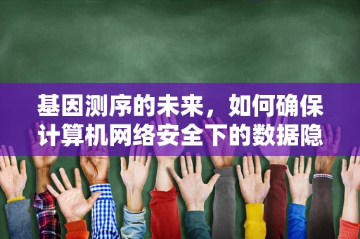 基因测序的未来，如何确保计算机网络安全下的数据隐私？