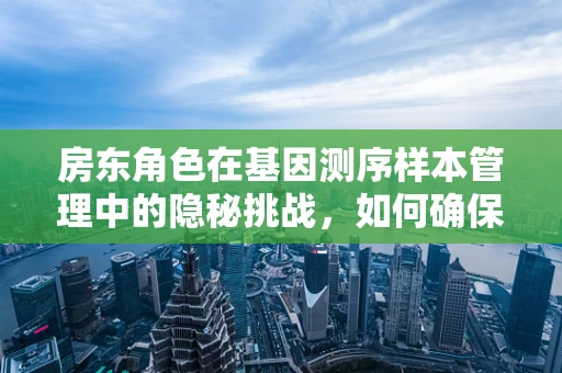 房东角色在基因测序样本管理中的隐秘挑战，如何确保数据安全与隐私？