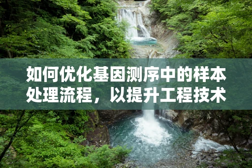 如何优化基因测序中的样本处理流程，以提升工程技术效率？